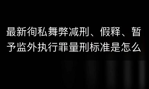 最新徇私舞弊减刑、假释、暂予监外执行罪量刑标准是怎么样的