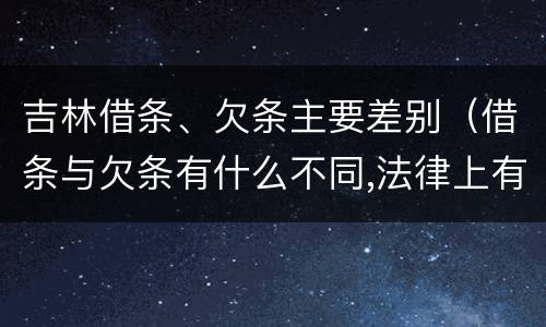 吉林借条、欠条主要差别（借条与欠条有什么不同,法律上有什么见解）