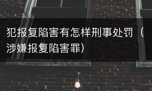 犯报复陷害有怎样刑事处罚（涉嫌报复陷害罪）