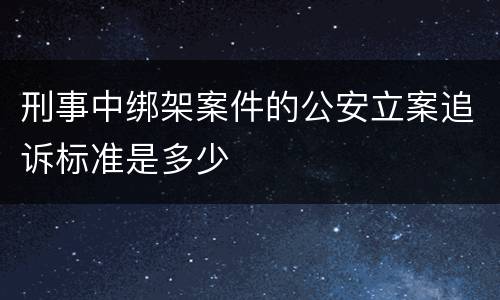 刑事中绑架案件的公安立案追诉标准是多少