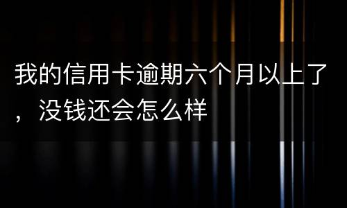 我的信用卡逾期六个月以上了，没钱还会怎么样