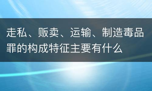 走私、贩卖、运输、制造毒品罪的构成特征主要有什么