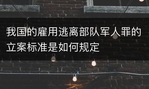 我国的雇用逃离部队军人罪的立案标准是如何规定