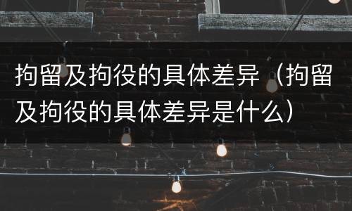 拘留及拘役的具体差异（拘留及拘役的具体差异是什么）
