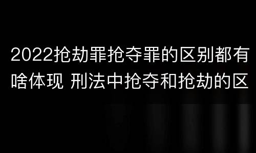 2022抢劫罪抢夺罪的区别都有啥体现 刑法中抢夺和抢劫的区别