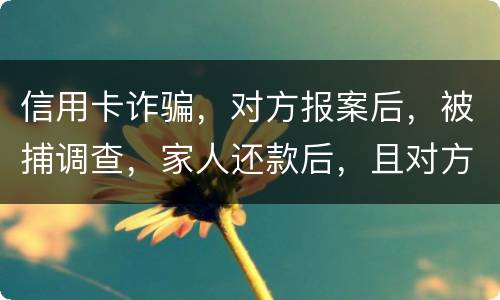 信用卡诈骗，对方报案后，被捕调查，家人还款后，且对方不追求责任，是不是就没事了