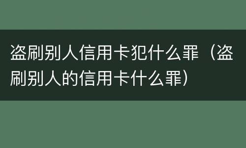 盗刷别人信用卡犯什么罪（盗刷别人的信用卡什么罪）