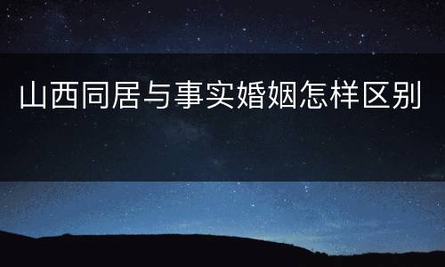 山西同居与事实婚姻怎样区别