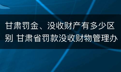 甘肃罚金、没收财产有多少区别 甘肃省罚款没收财物管理办法