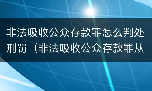 非法吸收公众存款罪怎么判处刑罚（非法吸收公众存款罪从犯怎么量刑）