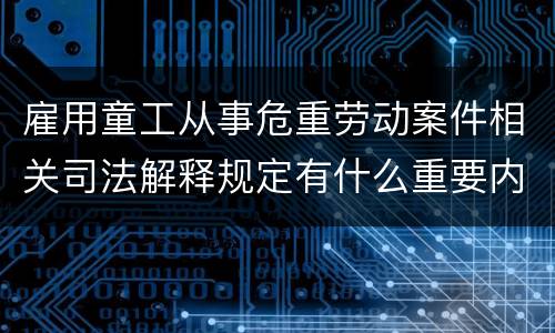 雇用童工从事危重劳动案件相关司法解释规定有什么重要内容