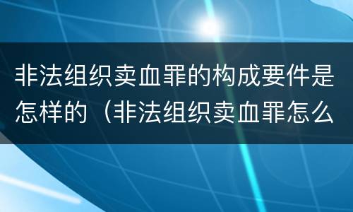 非法组织卖血罪的构成要件是怎样的（非法组织卖血罪怎么判）