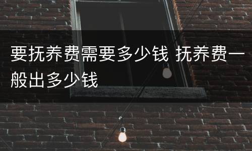 要抚养费需要多少钱 抚养费一般出多少钱
