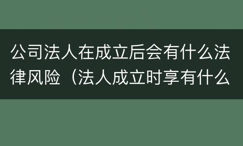 公司法人在成立后会有什么法律风险（法人成立时享有什么权）