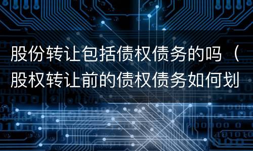 股份转让包括债权债务的吗（股权转让前的债权债务如何划分详细）