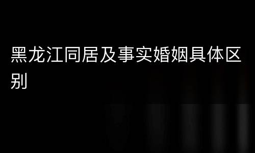 黑龙江同居及事实婚姻具体区别