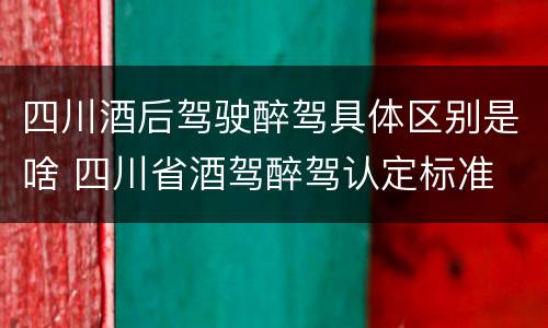 四川酒后驾驶醉驾具体区别是啥 四川省酒驾醉驾认定标准