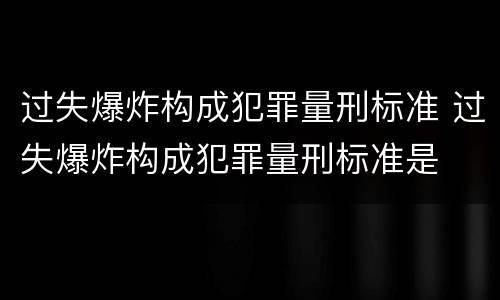 过失爆炸构成犯罪量刑标准 过失爆炸构成犯罪量刑标准是