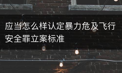 应当怎么样认定暴力危及飞行安全罪立案标准