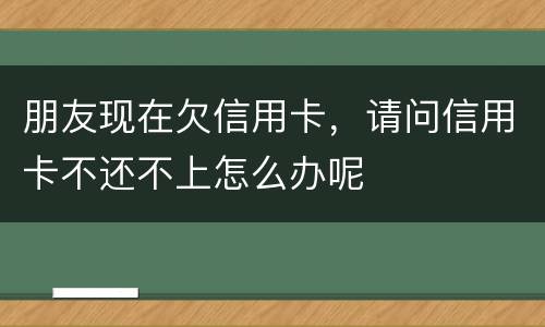 朋友现在欠信用卡，请问信用卡不还不上怎么办呢