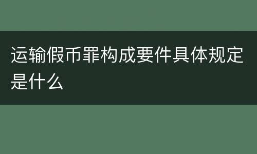 运输假币罪构成要件具体规定是什么
