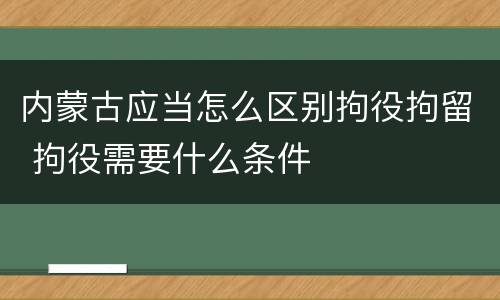 内蒙古应当怎么区别拘役拘留 拘役需要什么条件