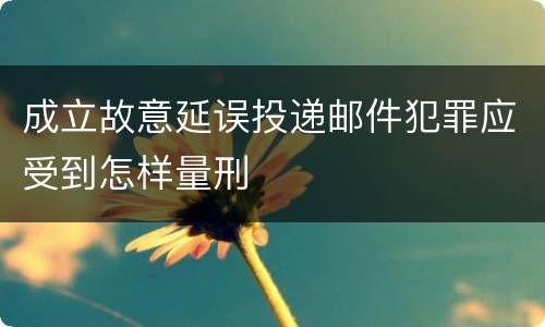 成立故意延误投递邮件犯罪应受到怎样量刑