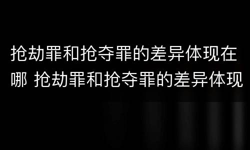 抢劫罪和抢夺罪的差异体现在哪 抢劫罪和抢夺罪的差异体现在哪方面