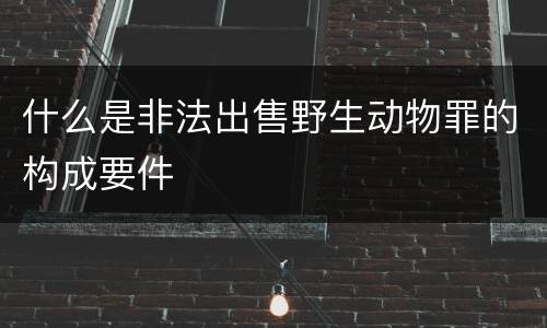 什么是非法出售野生动物罪的构成要件