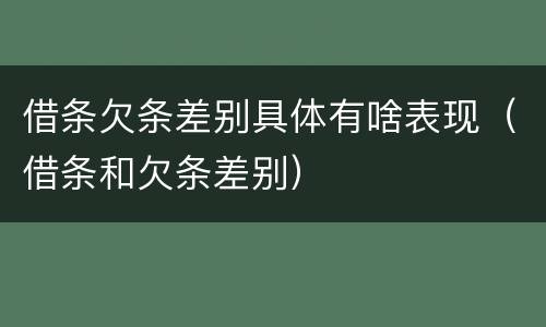 借条欠条差别具体有啥表现（借条和欠条差别）