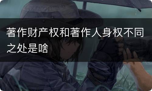 著作财产权和著作人身权不同之处是啥