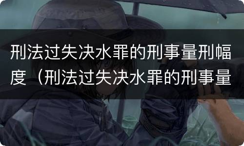 刑法过失决水罪的刑事量刑幅度（刑法过失决水罪的刑事量刑幅度是多少）