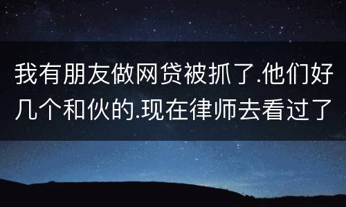 我有朋友做网贷被抓了.他们好几个和伙的.现在律师去看过了说他们统一口供140多万