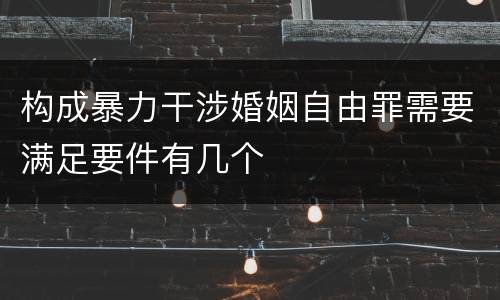构成暴力干涉婚姻自由罪需要满足要件有几个