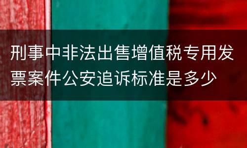 刑事中非法出售增值税专用发票案件公安追诉标准是多少