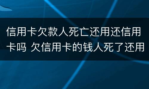 信用卡欠款人死亡还用还信用卡吗 欠信用卡的钱人死了还用还吗