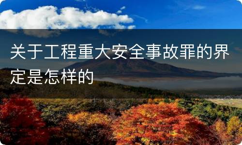关于工程重大安全事故罪的界定是怎样的