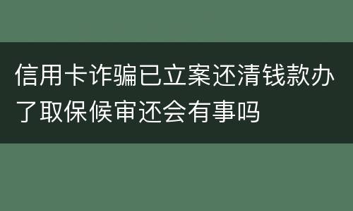 信用卡诈骗已立案还清钱款办了取保候审还会有事吗