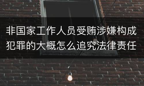 非国家工作人员受贿涉嫌构成犯罪的大概怎么追究法律责任