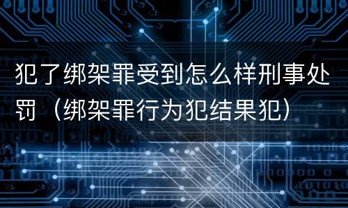犯了绑架罪受到怎么样刑事处罚（绑架罪行为犯结果犯）