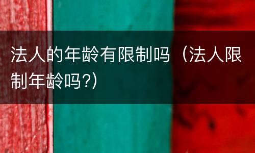 法人的年龄有限制吗（法人限制年龄吗?）