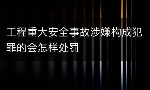 工程重大安全事故涉嫌构成犯罪的会怎样处罚