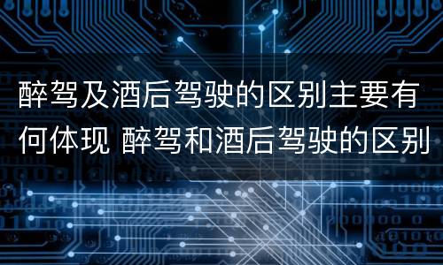 醉驾及酒后驾驶的区别主要有何体现 醉驾和酒后驾驶的区别