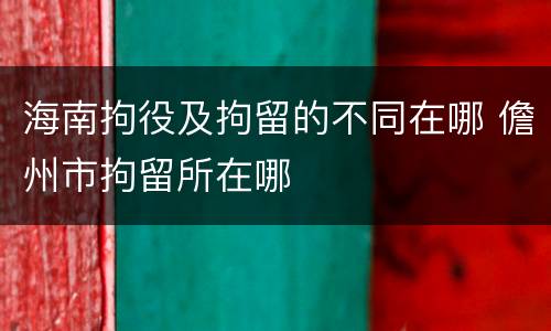 海南拘役及拘留的不同在哪 儋州市拘留所在哪