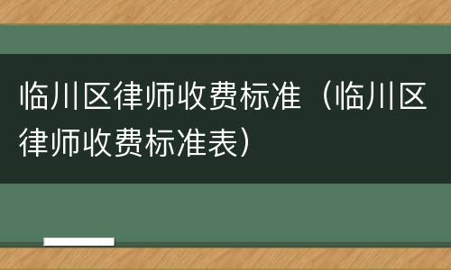 临川区律师收费标准（临川区律师收费标准表）