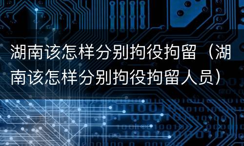 湖南该怎样分别拘役拘留（湖南该怎样分别拘役拘留人员）