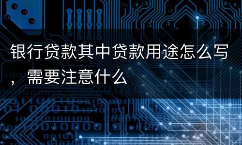 银行贷款其中贷款用途怎么写，需要注意什么