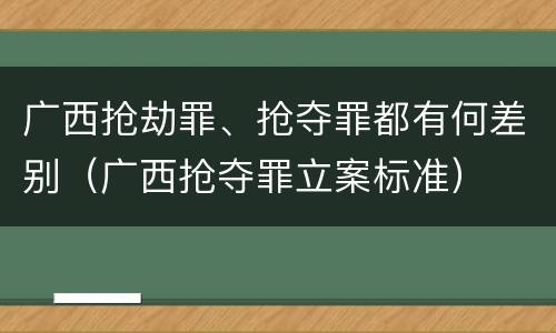 广西抢劫罪、抢夺罪都有何差别（广西抢夺罪立案标准）
