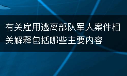 有关雇用逃离部队军人案件相关解释包括哪些主要内容