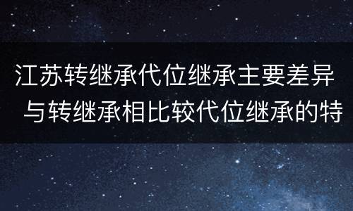 江苏转继承代位继承主要差异 与转继承相比较代位继承的特征有